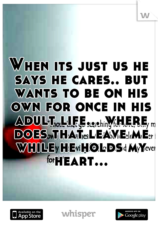 When its just us he says he cares.. but wants to be on his own for once in his adult life... where does that leave me while he holds my heart...