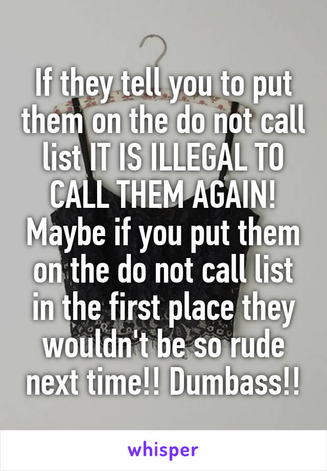 If they tell you to put them on the do not call list IT IS ILLEGAL TO CALL THEM AGAIN! Maybe if you put them on the do not call list in the first place they wouldn't be so rude next time!! Dumbass!!