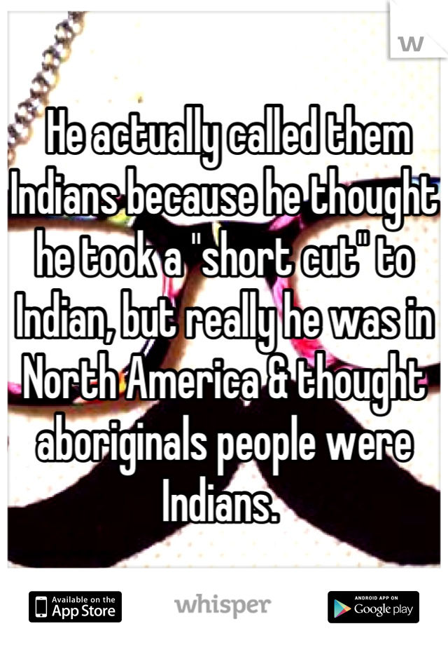  He actually called them Indians because he thought he took a "short cut" to Indian, but really he was in North America & thought aboriginals people were Indians. 