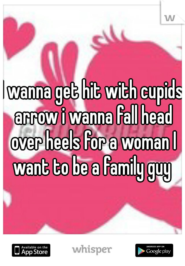 I wanna get hit with cupids arrow i wanna fall head over heels for a woman I want to be a family guy 
