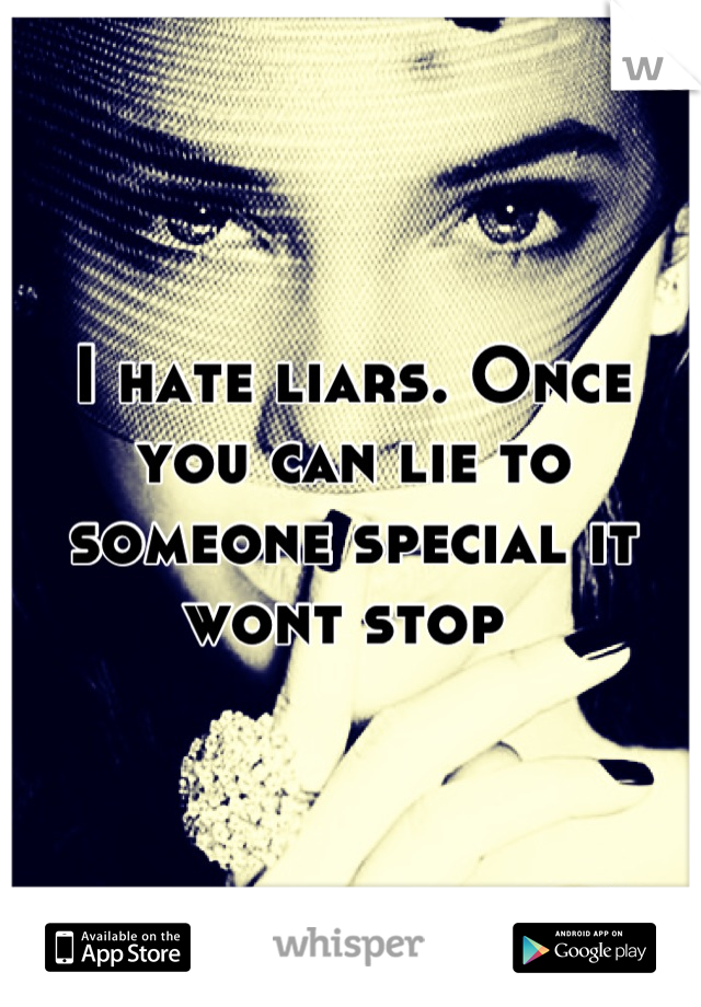 I hate liars. Once you can lie to someone special it wont stop 