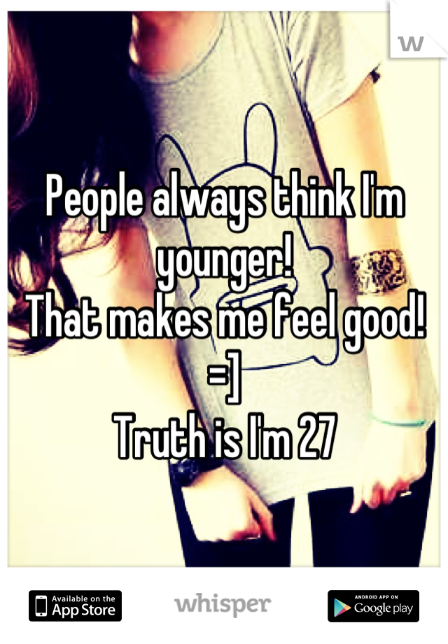 People always think I'm younger!
That makes me feel good! =]
Truth is I'm 27
