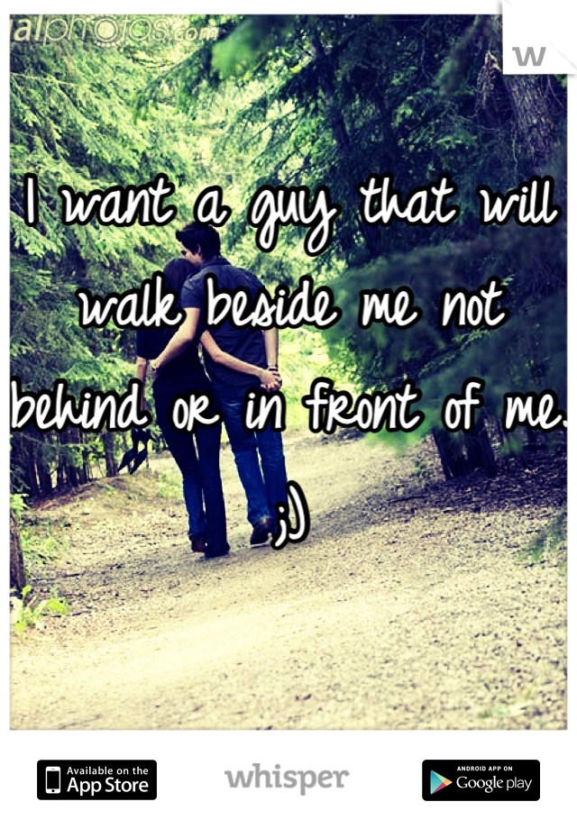 I want a guy that will walk beside me not behind or in front of me. ;)
                                     