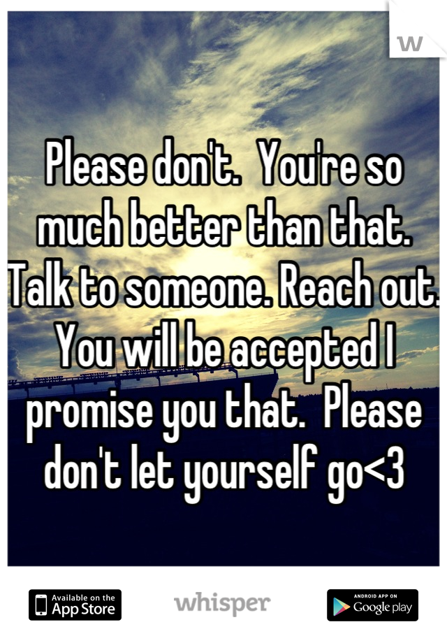 Please don't.  You're so much better than that. Talk to someone. Reach out. You will be accepted I promise you that.  Please don't let yourself go<3