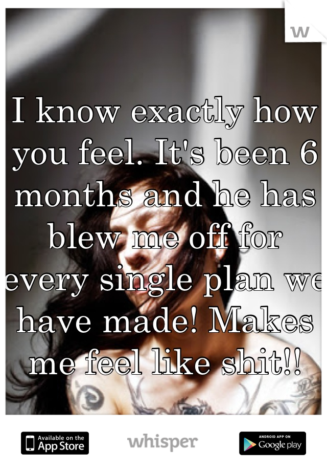 I know exactly how you feel. It's been 6 months and he has blew me off for every single plan we have made! Makes me feel like shit!!