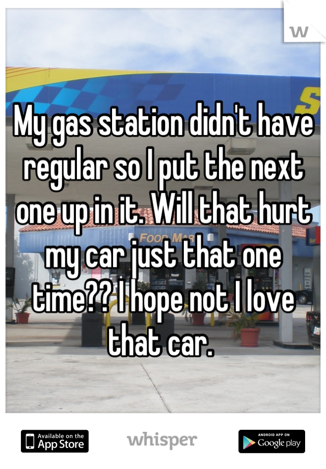 My gas station didn't have regular so I put the next one up in it. Will that hurt my car just that one time?? I hope not I love that car. 