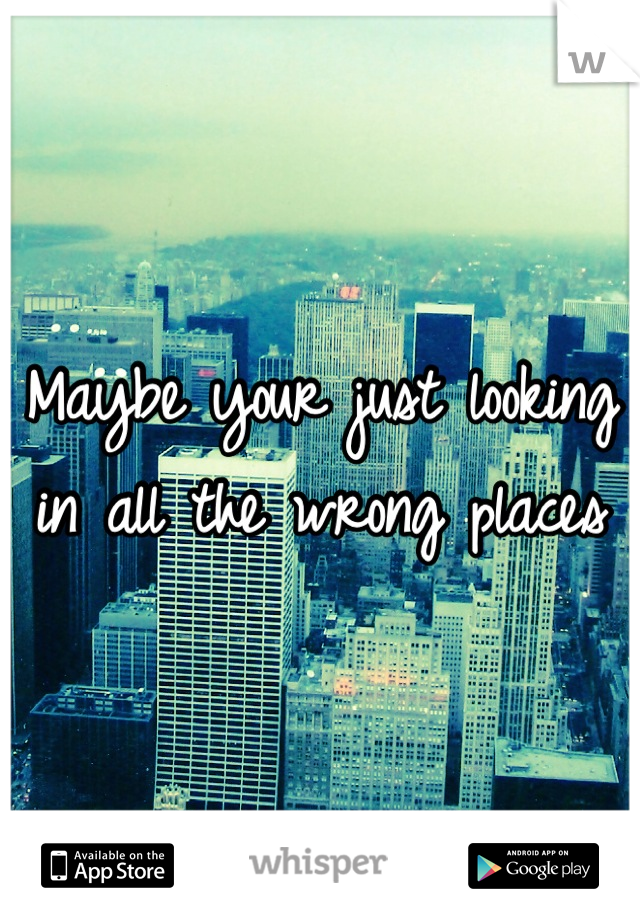 Maybe your just looking in all the wrong places