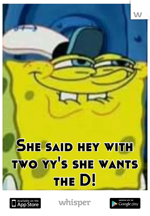 She said hey with two yy's she wants the D!