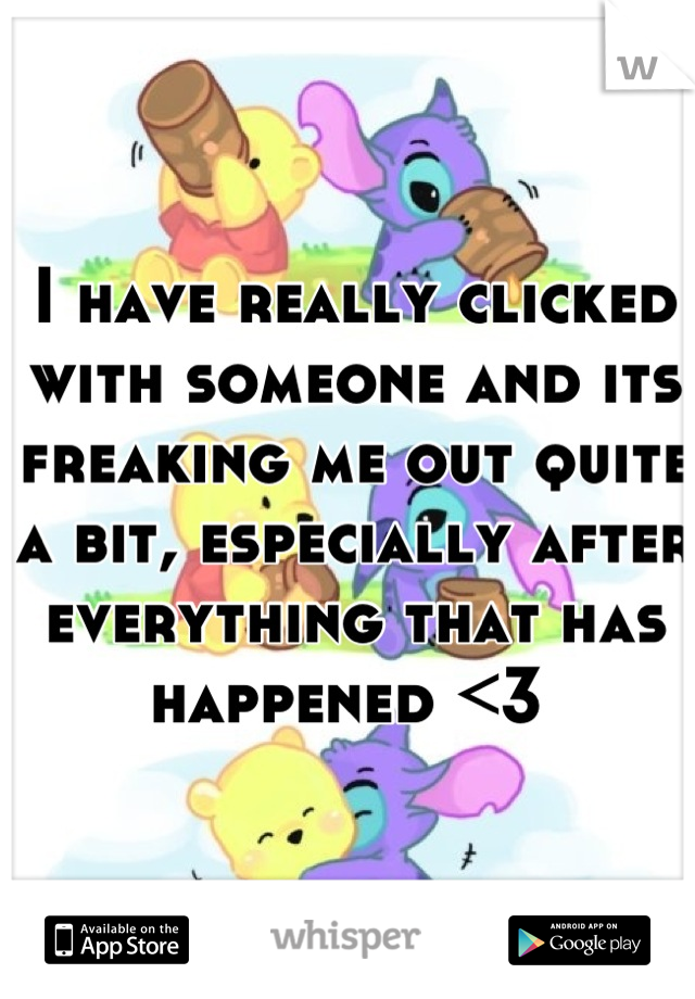 I have really clicked with someone and its freaking me out quite a bit, especially after everything that has happened <3 