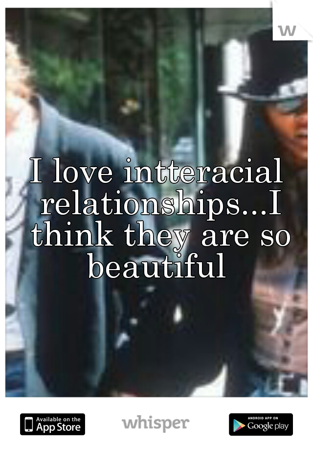 I love intteracial relationships...I think they are so beautiful 