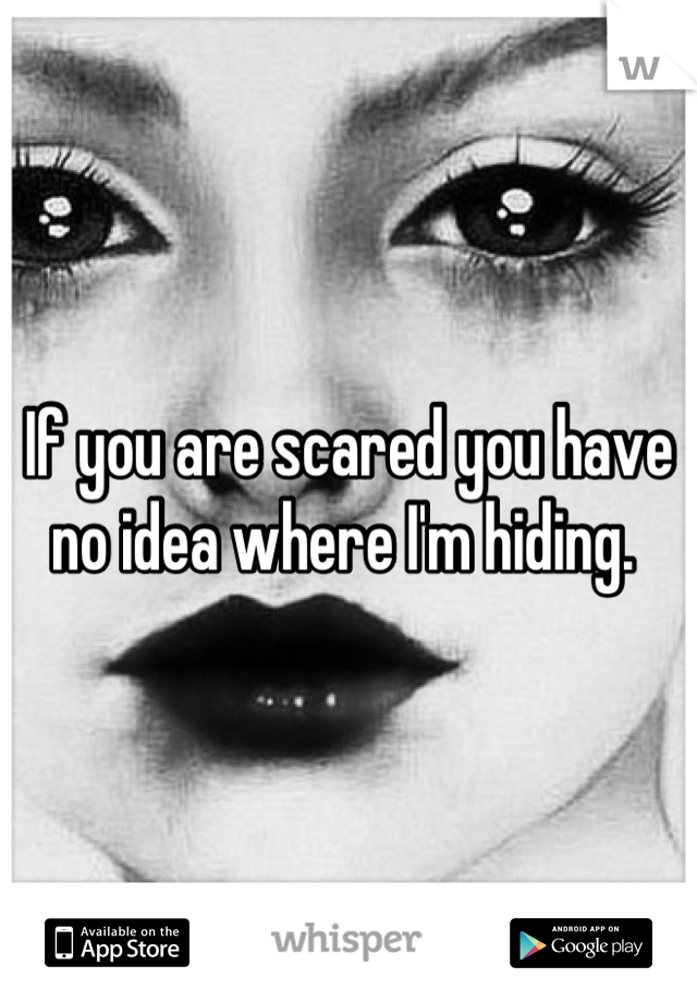 If you are scared you have no idea where I'm hiding. 