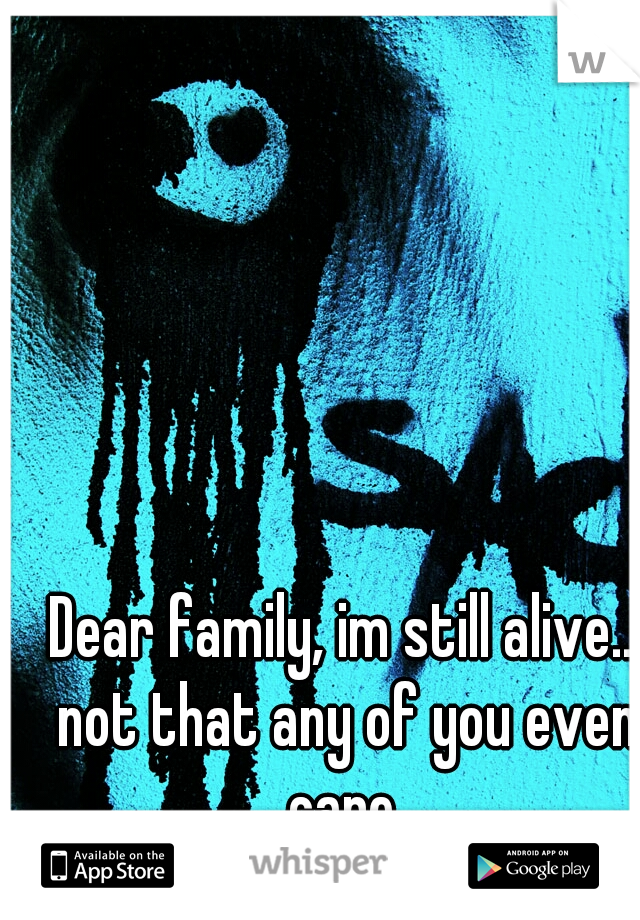 Dear family, im still alive.. not that any of you even care.