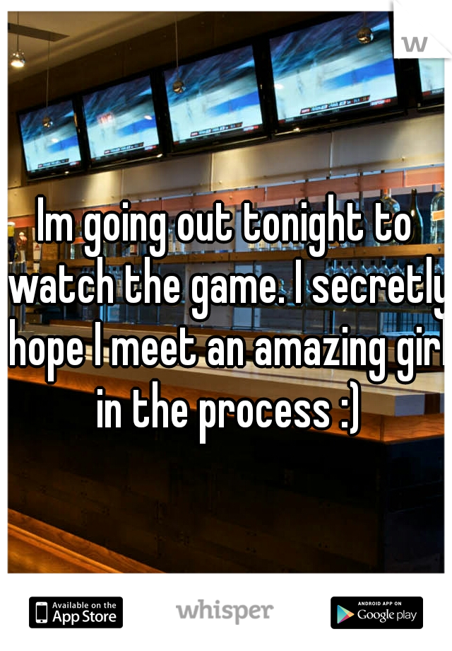 Im going out tonight to watch the game. I secretly hope I meet an amazing girl in the process :)