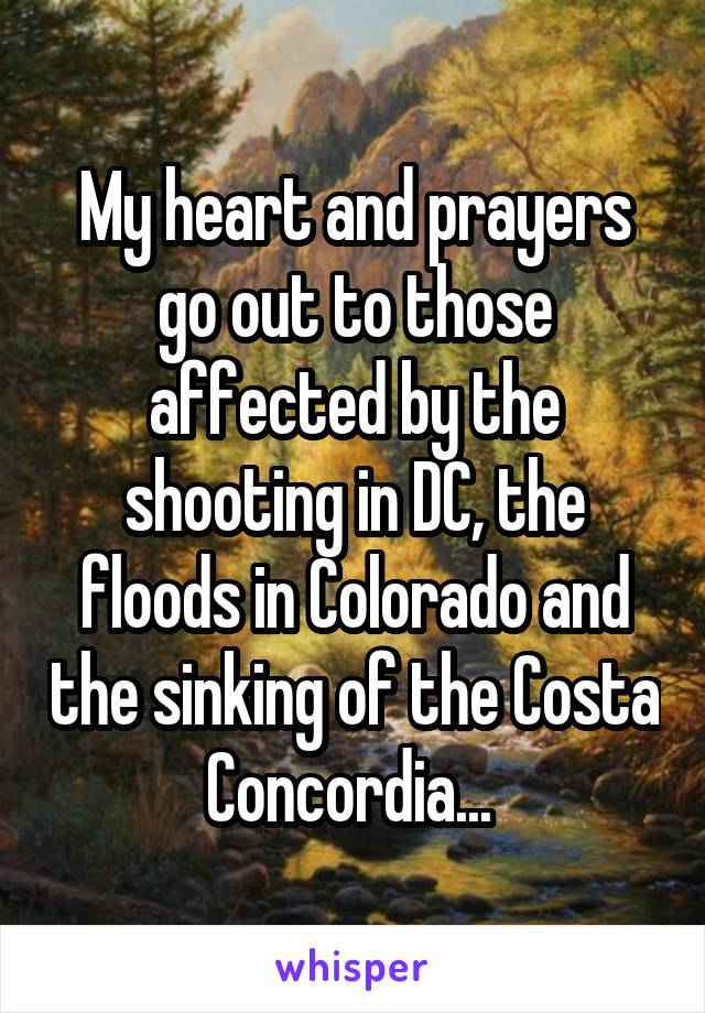 My heart and prayers go out to those affected by the shooting in DC, the floods in Colorado and the sinking of the Costa Concordia... 