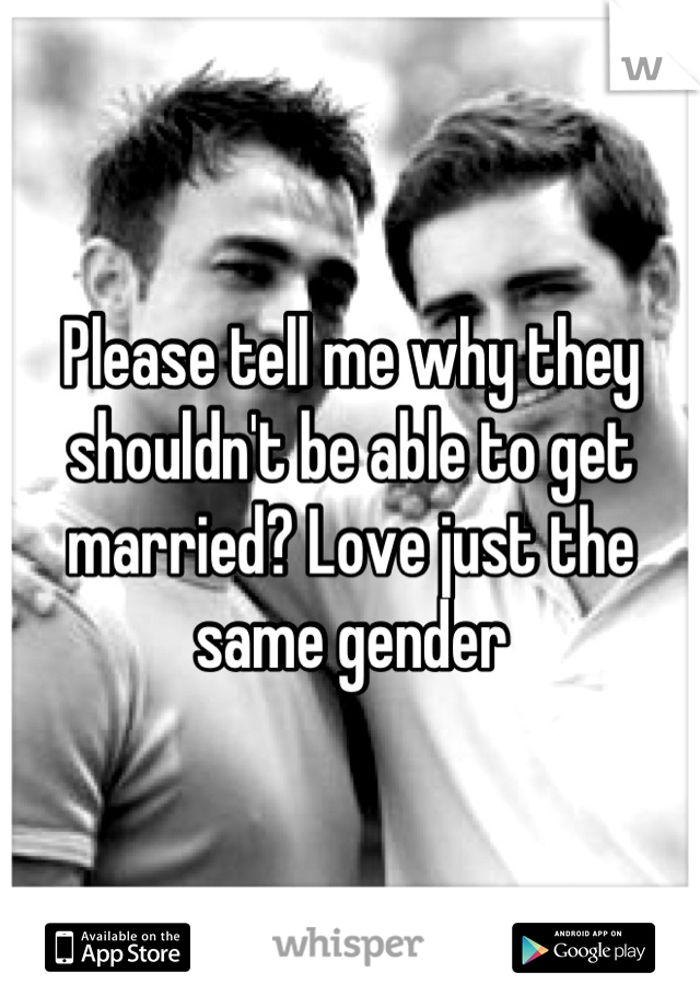 Please tell me why they shouldn't be able to get married? Love just the same gender