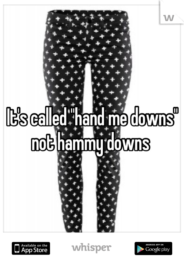 It's called "hand me downs" not hammy downs 