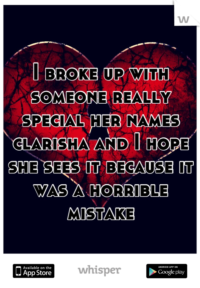 I broke up with someone really special her names clarisha and I hope she sees it because it was a horrible mistake
