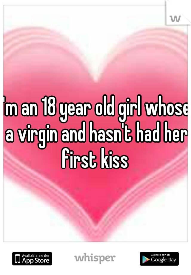 I'm an 18 year old girl whose a virgin and hasn't had her first kiss 