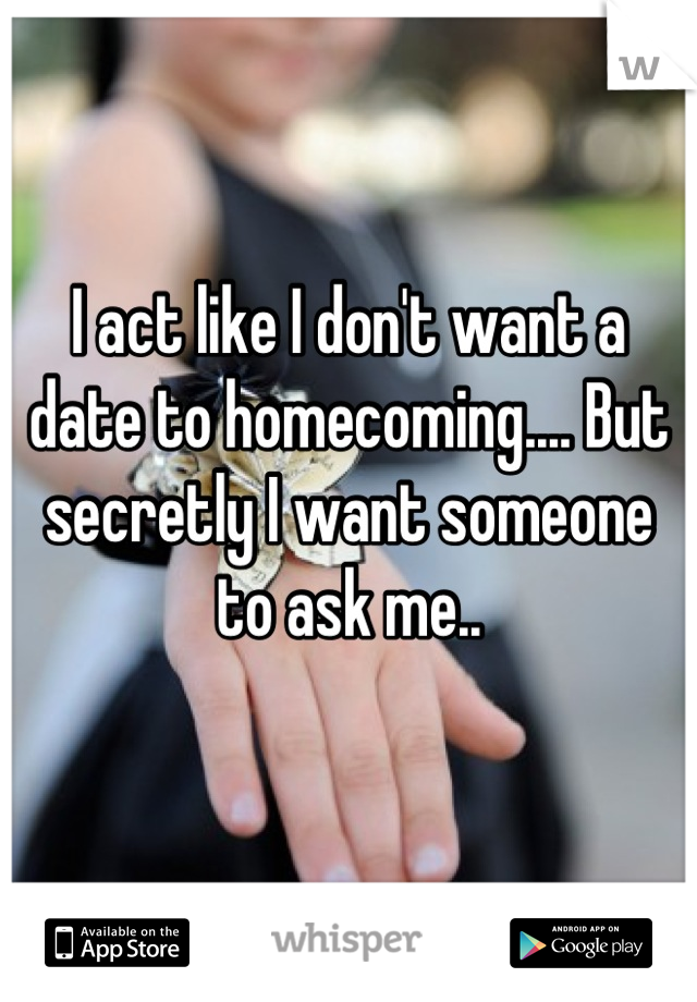 I act like I don't want a date to homecoming.... But secretly I want someone to ask me..