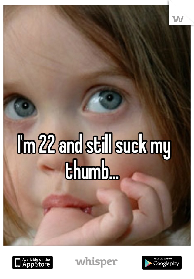 I'm 22 and still suck my thumb... 