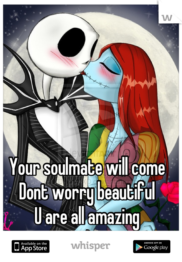Your soulmate will come
Dont worry beautiful
U are all amazing
:)