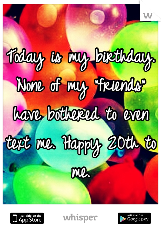 Today is my birthday. None of my "friends" have bothered to even text me. Happy 20th to me.