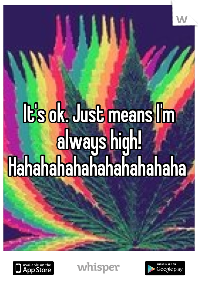 It's ok. Just means I'm always high! Hahahahahahahahahahaha 