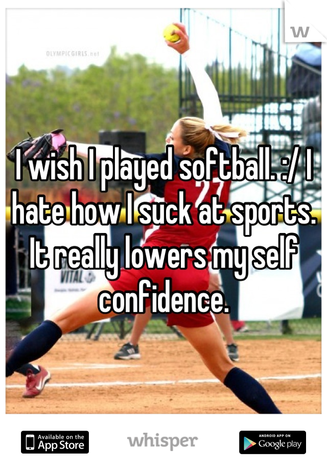 I wish I played softball. :/ I hate how I suck at sports. It really lowers my self confidence.