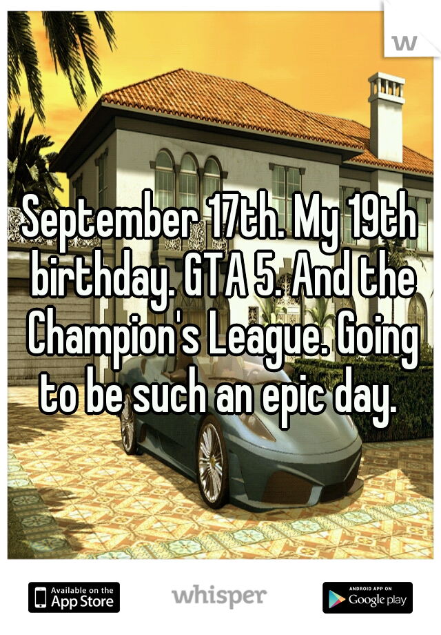 September 17th. My 19th birthday. GTA 5. And the Champion's League. Going to be such an epic day. 
