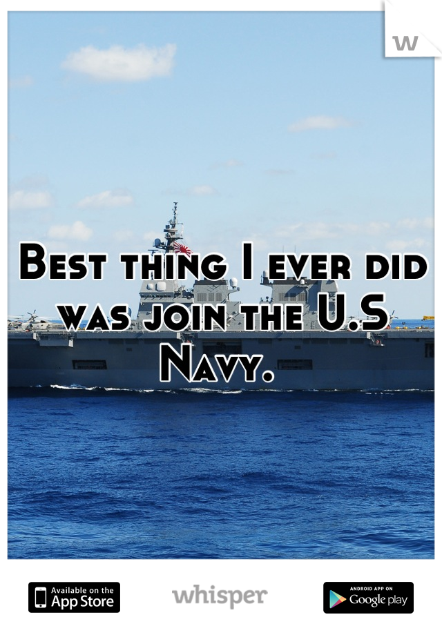 Best thing I ever did was join the U.S Navy. 