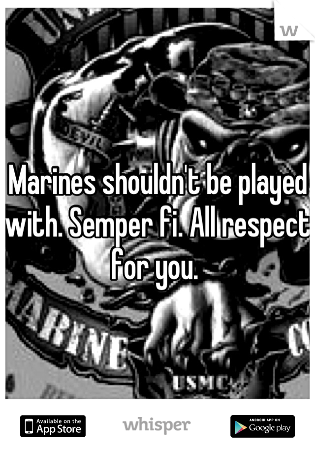Marines shouldn't be played with. Semper fi. All respect for you. 