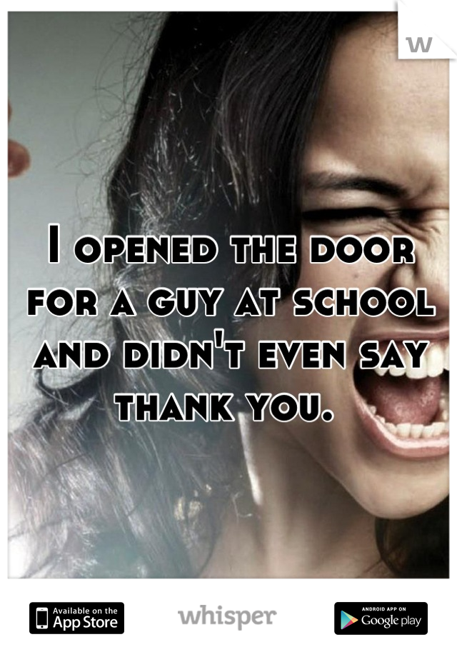 I opened the door for a guy at school and didn't even say thank you. 