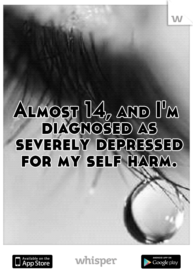 Almost 14, and I'm diagnosed as severely depressed for my self harm.