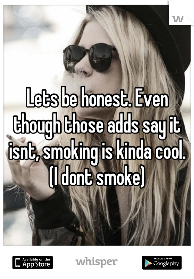 Lets be honest. Even though those adds say it isnt, smoking is kinda cool. (I dont smoke)