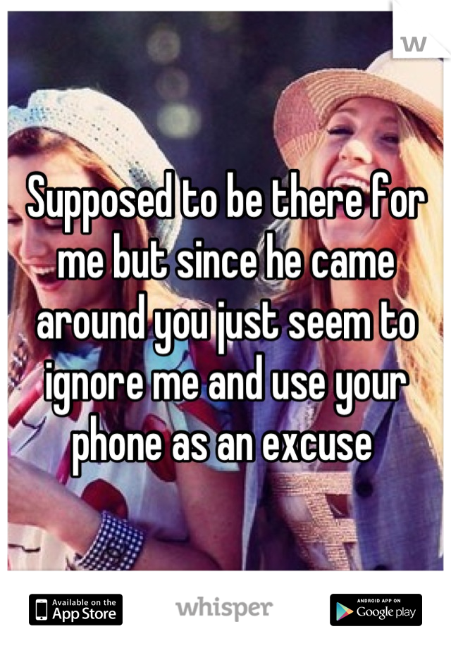 Supposed to be there for me but since he came around you just seem to ignore me and use your phone as an excuse 