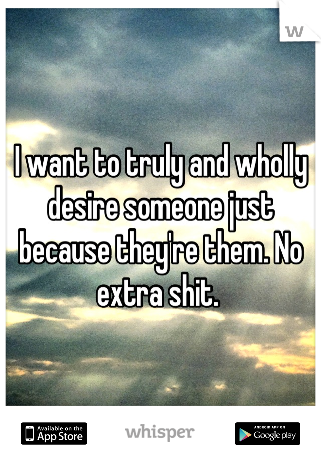 I want to truly and wholly desire someone just because they're them. No extra shit. 
