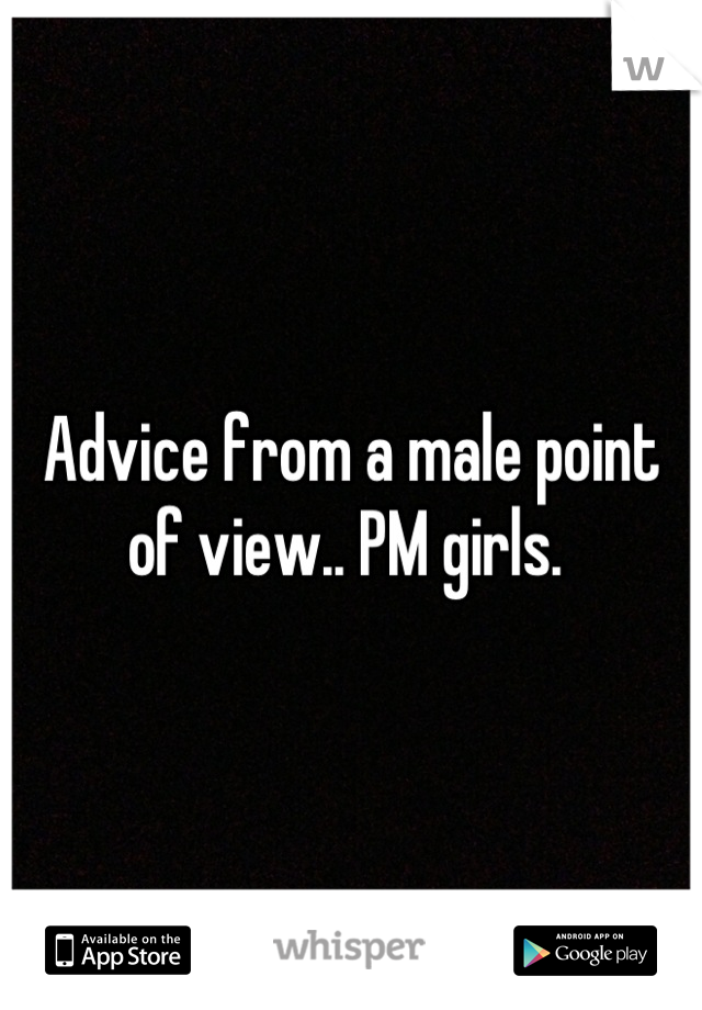 Advice from a male point of view.. PM girls. 