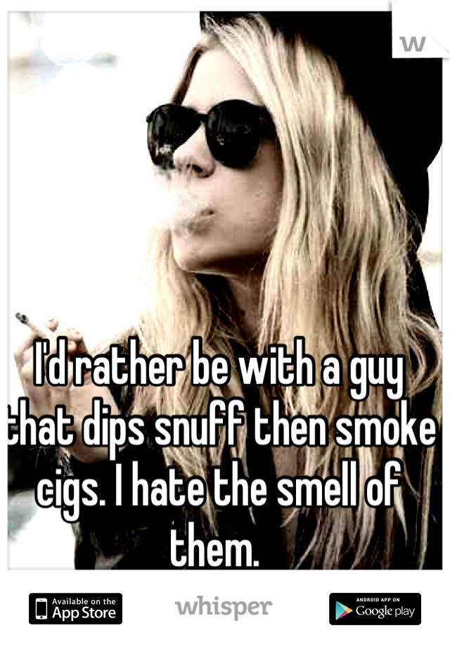 I'd rather be with a guy that dips snuff then smoke cigs. I hate the smell of them. 