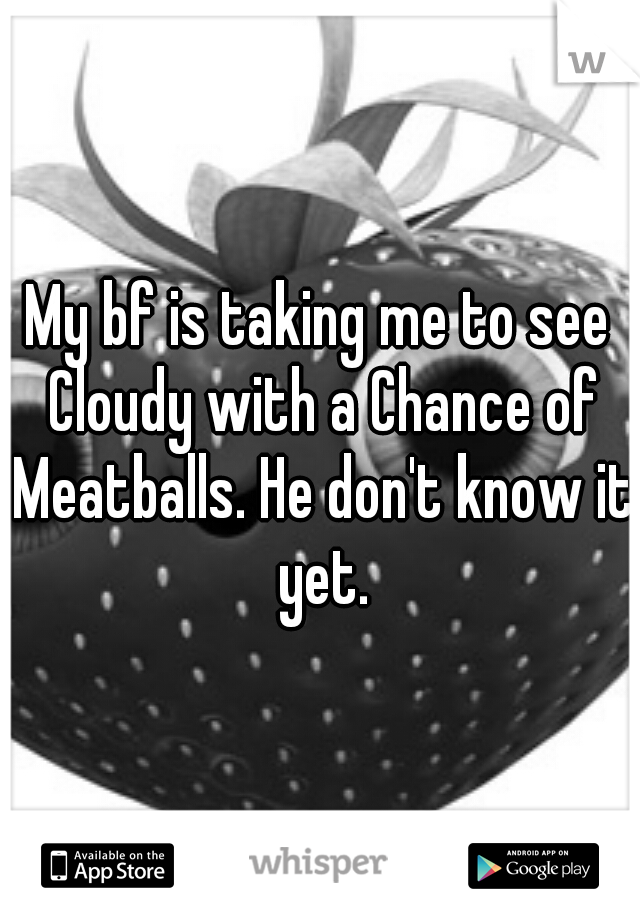 My bf is taking me to see Cloudy with a Chance of Meatballs. He don't know it yet.