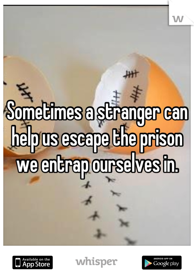 Sometimes a stranger can help us escape the prison we entrap ourselves in.