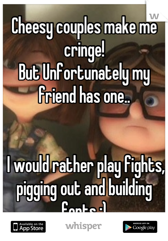 Cheesy couples make me cringe! 
But Unfortunately my friend has one.. 


 I would rather play fights, pigging out and building forts :)