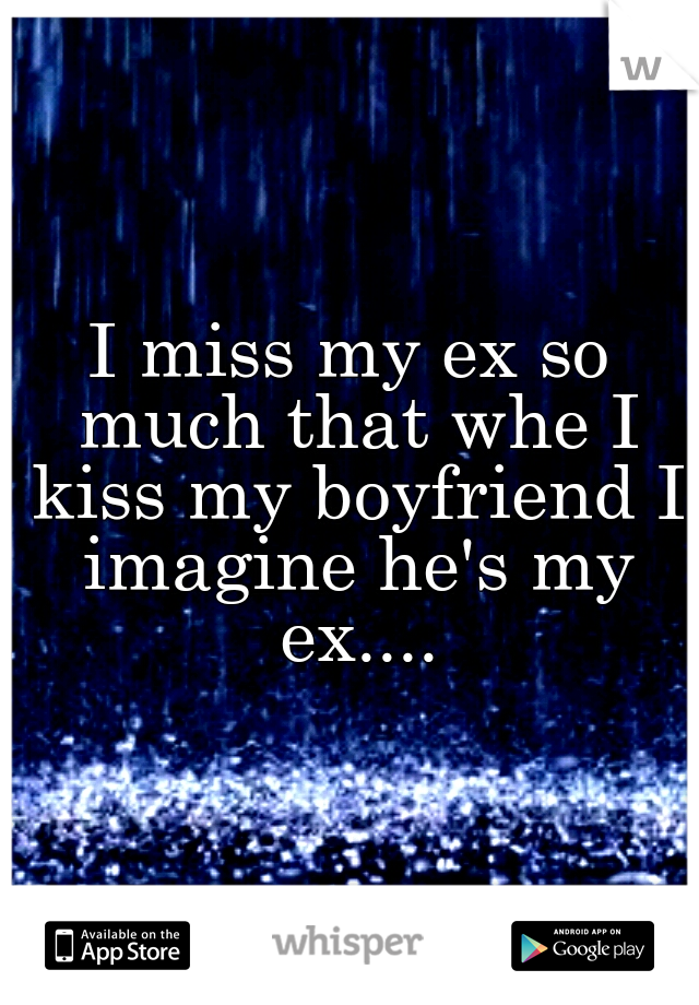 I miss my ex so much that whe I kiss my boyfriend I imagine he's my ex....