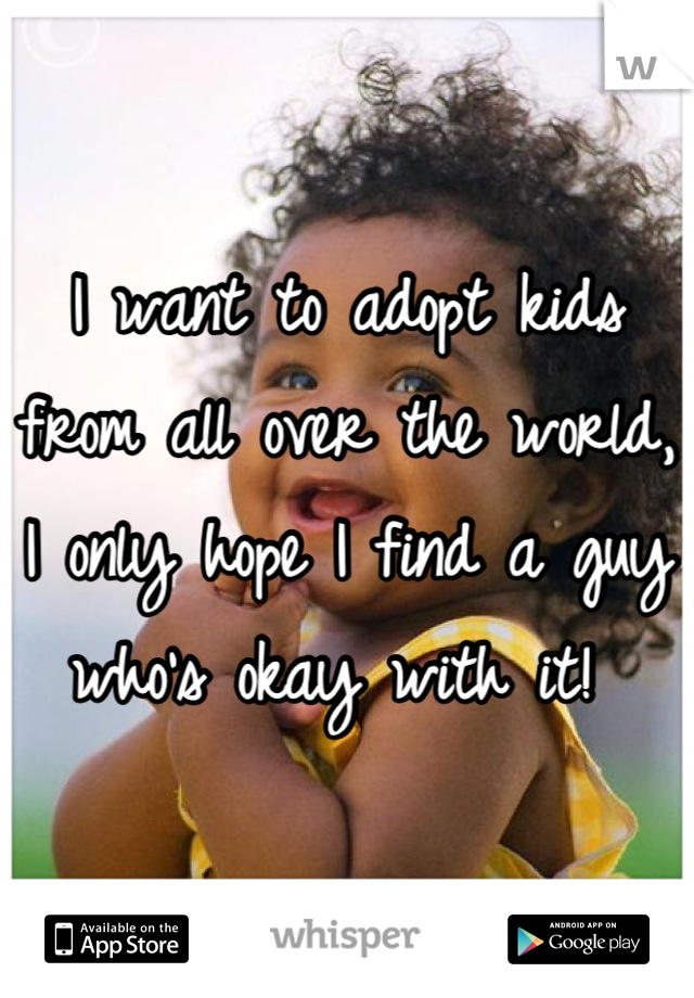 I want to adopt kids from all over the world, I only hope I find a guy who's okay with it! 