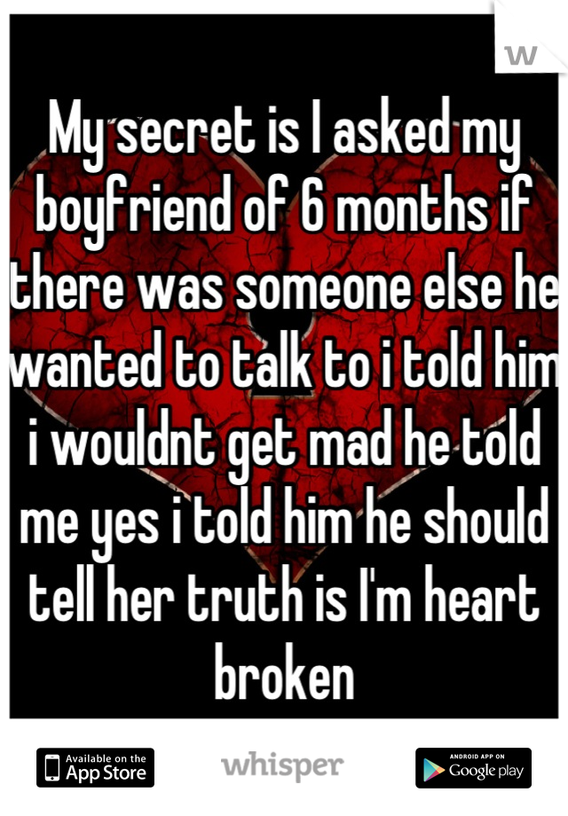 My secret is I asked my boyfriend of 6 months if there was someone else he wanted to talk to i told him i wouldnt get mad he told me yes i told him he should tell her truth is I'm heart broken