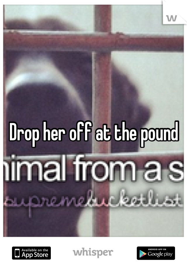 Drop her off at the pound