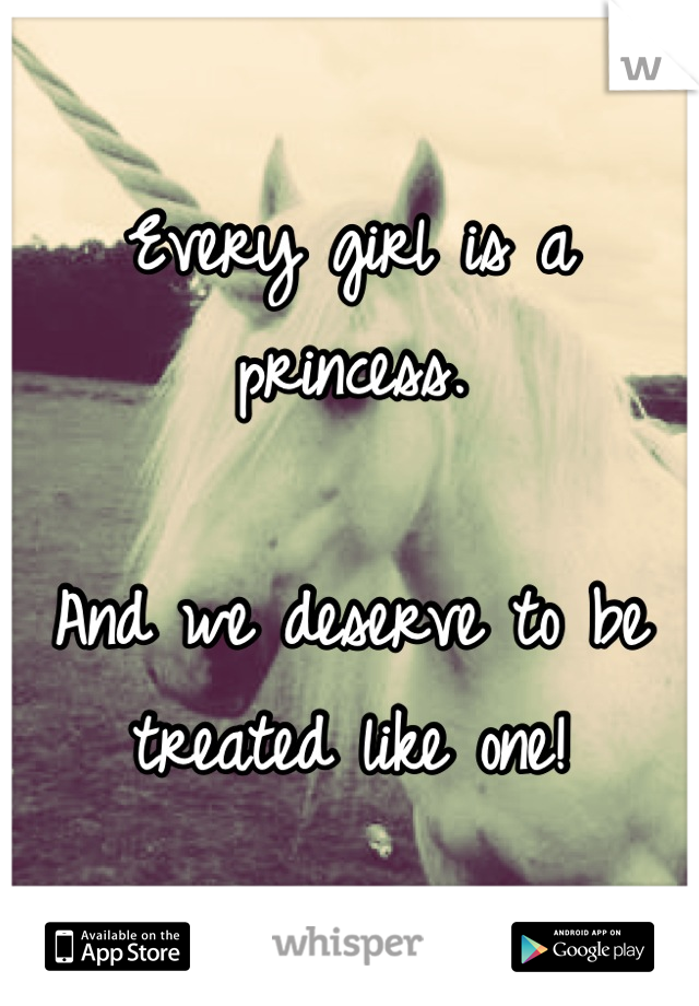 Every girl is a princess.

And we deserve to be treated like one!