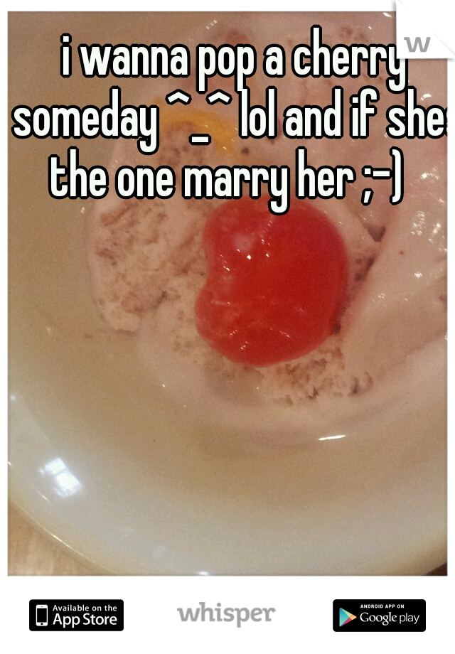 i wanna pop a cherry someday ^_^ lol and if shes the one marry her ;-)

