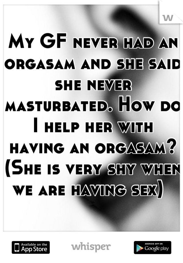 My GF never had an orgasam and she said she never masturbated. How do I help her with having an orgasam? (She is very shy when we are having sex)  