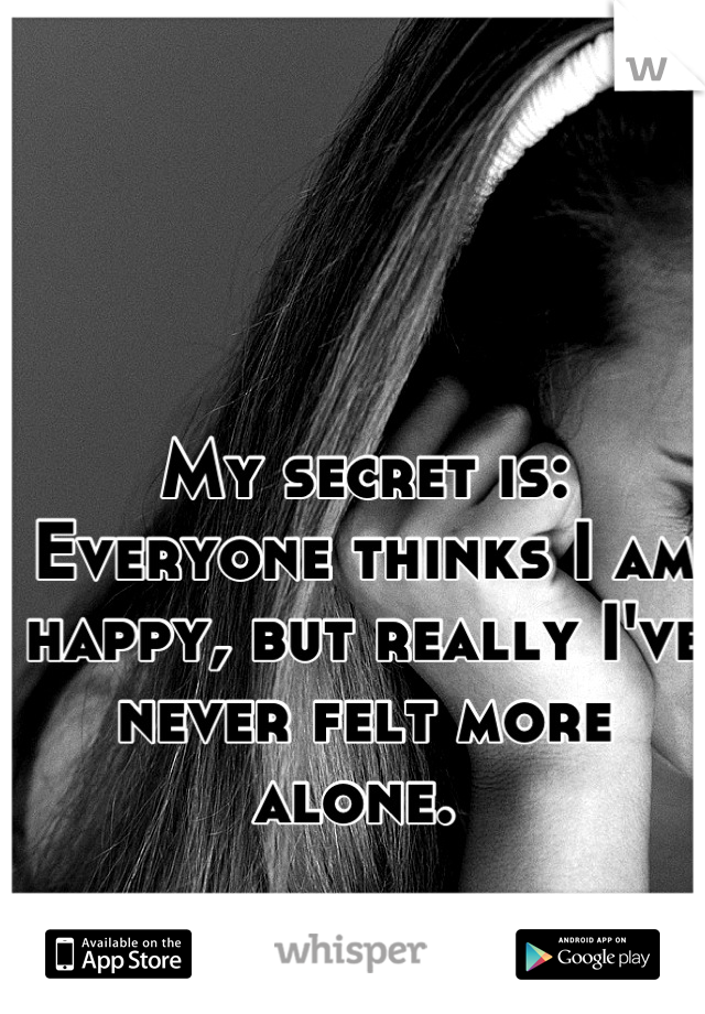 My secret is: Everyone thinks I am happy, but really I've never felt more alone. 