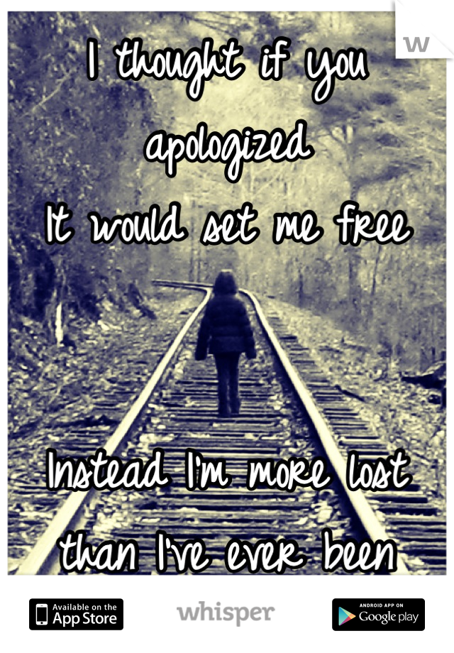 I thought if you apologized
It would set me free


Instead I'm more lost than I've ever been